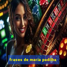 frases de maria padilha